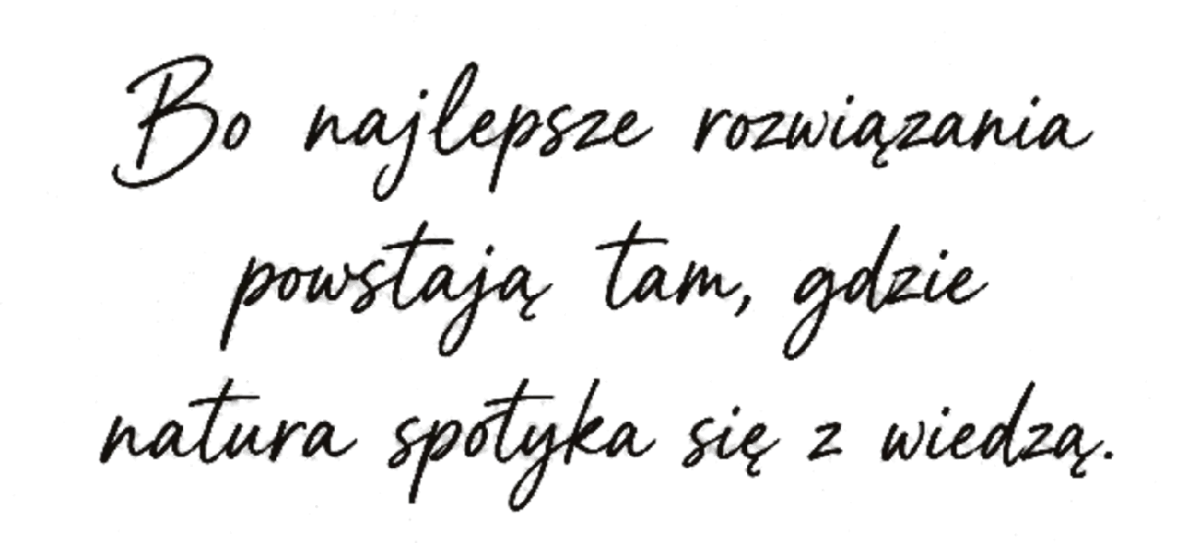 Bo najlepsze rozwiązania powstają tam, gdzie natura spotyka się z wiedzą.