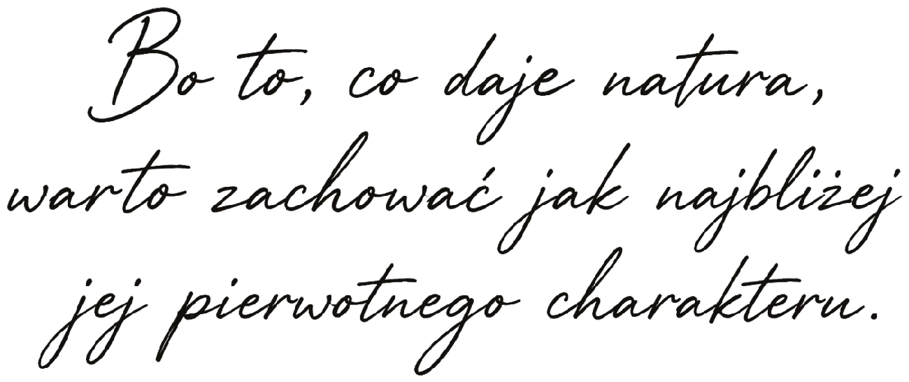 Bo to, co daje natura, warto zachować jak najbliżej jej pierwotnego charakteru.